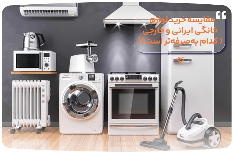 مقایسه خرید لوازم خانگی ایرانی و خارجی – کدام به‌صرفه‌تر است؟